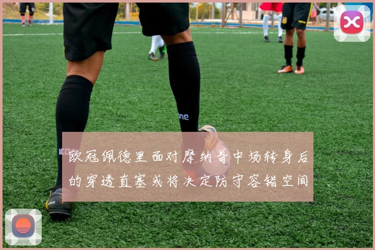 欧冠佩德里面对摩纳哥中场转身后的穿透直塞或将决定防守容错空间