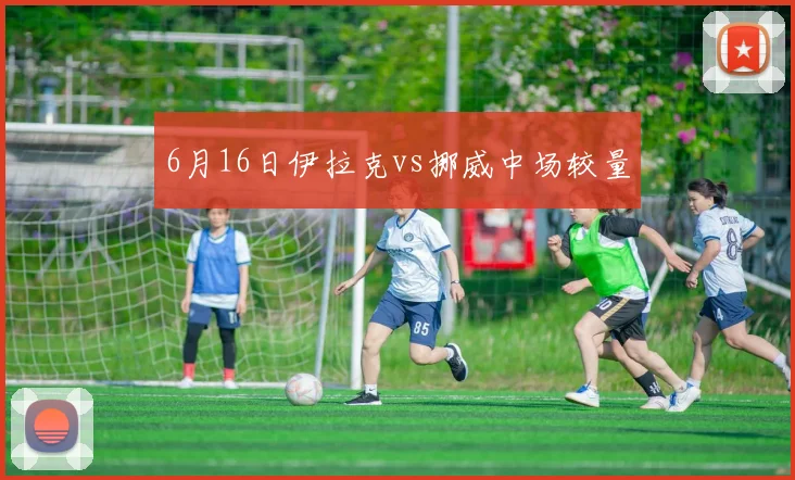 6月16日伊拉克vs挪威中场较量