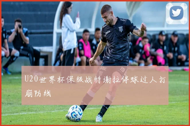 U20世界杯保级战特谢拉停球过人打崩防线