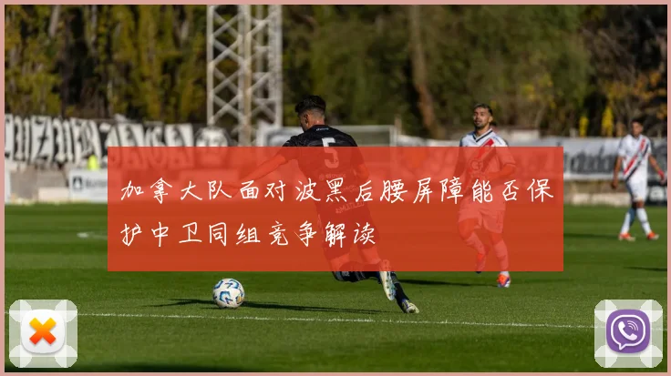 加拿大队面对波黑后腰屏障能否保护中卫同组竞争解读