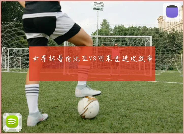 世界杯哥伦比亚vs刚果金进攻效率