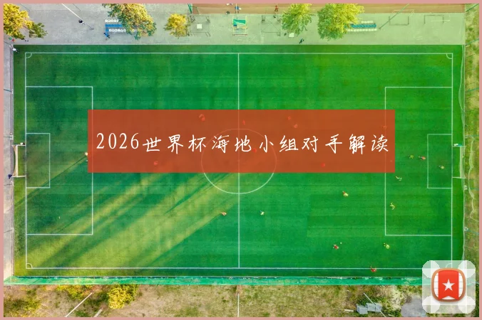 2026世界杯海地小组对手解读