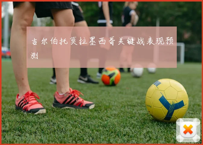 吉尔伯托莫拉墨西哥关键战表现预测