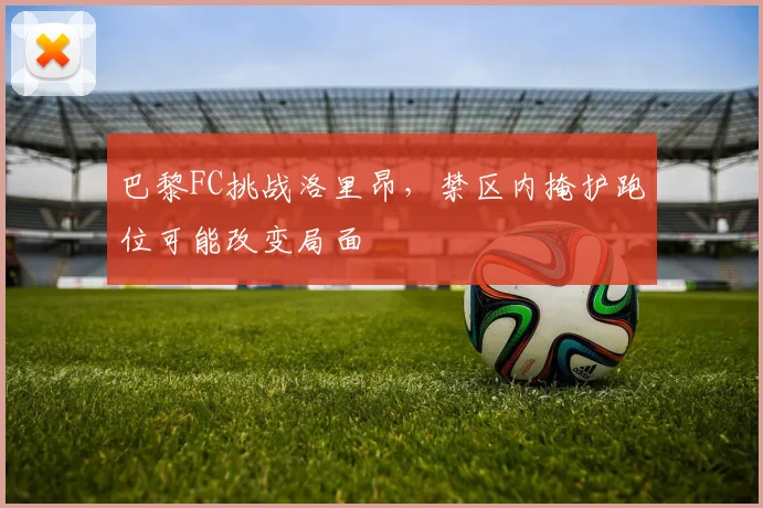 巴黎FC挑战洛里昂，禁区内掩护跑位可能改变局面