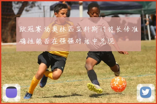 欧冠赛场奥林匹亚科斯门将长传准确性能否在强强对话中兑现