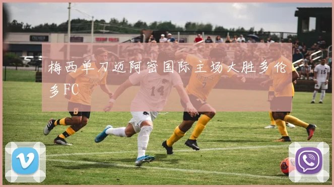 梅西单刀迈阿密国际主场大胜多伦多FC