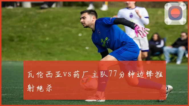 瓦伦西亚vs药厂主队77分钟边锋推射绝杀