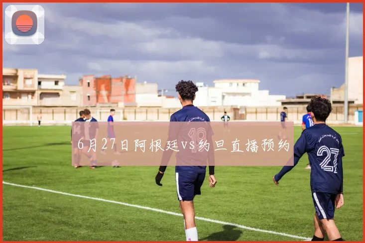 6月27日阿根廷vs约旦直播预约