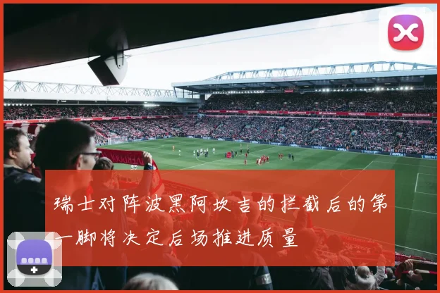 瑞士对阵波黑阿坎吉的拦截后的第一脚将决定后场推进质量