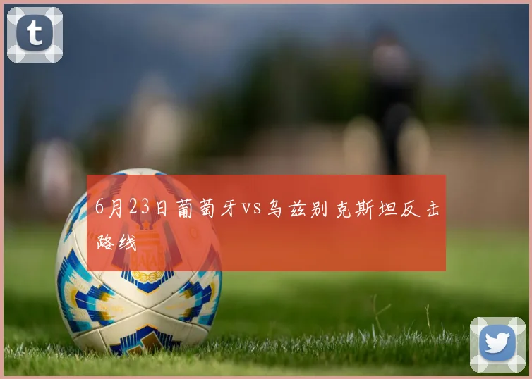 6月23日葡萄牙vs乌兹别克斯坦反击路线